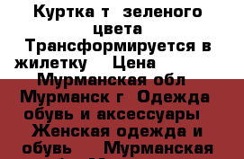 Куртка т.-зеленого цвета.Трансформируется в жилетку. › Цена ­ 1 000 - Мурманская обл., Мурманск г. Одежда, обувь и аксессуары » Женская одежда и обувь   . Мурманская обл.,Мурманск г.